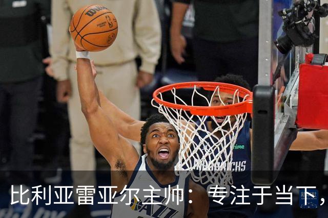 比利亚雷亚尔主帅：专注于当下，不能分心于即将对阵利物浦
