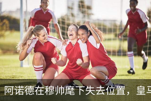 阿诺德在穆帅麾下失去位置，皇马右路竞争愈加激烈